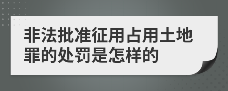 非法批准征用占用土地罪的处罚是怎样的