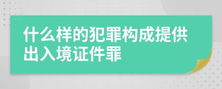 什么样的犯罪构成提供出入境证件罪