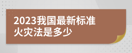 2023我国最新标准火灾法是多少