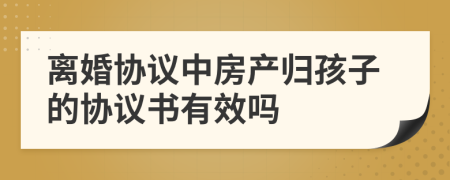 离婚协议中房产归孩子的协议书有效吗