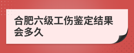 合肥六级工伤鉴定结果会多久