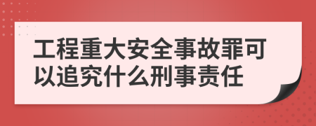 工程重大安全事故罪可以追究什么刑事责任