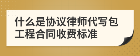 什么是协议律师代写包工程合同收费标准