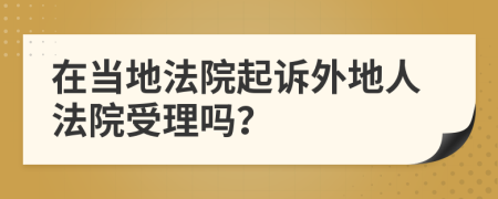 在当地法院起诉外地人法院受理吗？