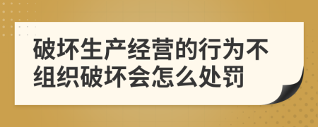 破坏生产经营的行为不组织破坏会怎么处罚