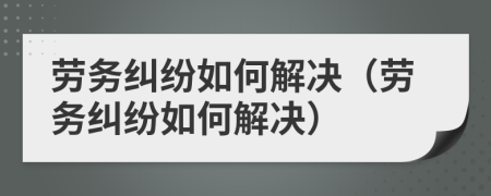 劳务纠纷如何解决（劳务纠纷如何解决）