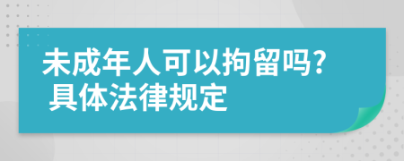 未成年人可以拘留吗? 具体法律规定