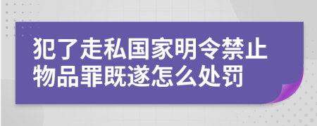 犯了走私国家明令禁止物品罪既遂怎么处罚