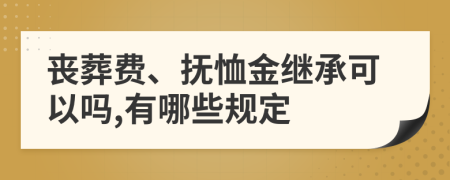 丧葬费、抚恤金继承可以吗,有哪些规定