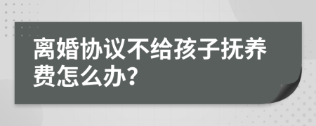 离婚协议不给孩子抚养费怎么办？