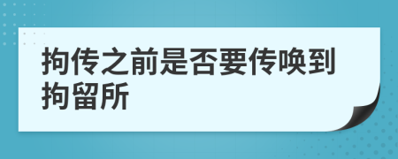 拘传之前是否要传唤到拘留所