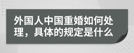 外国人中国重婚如何处理，具体的规定是什么