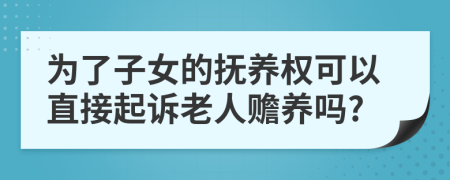 为了子女的抚养权可以直接起诉老人赡养吗?