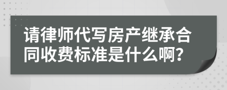 请律师代写房产继承合同收费标准是什么啊？
