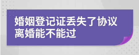 婚姻登记证丢失了协议离婚能不能过