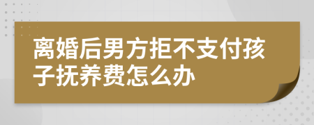 离婚后男方拒不支付孩子抚养费怎么办