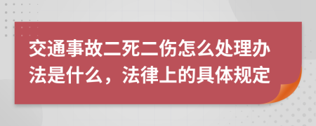 交通事故二死二伤怎么处理办法是什么，法律上的具体规定