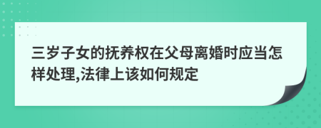 三岁子女的抚养权在父母离婚时应当怎样处理,法律上该如何规定