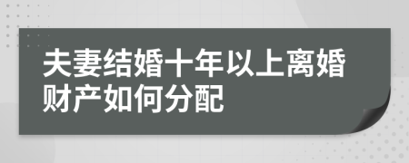 夫妻结婚十年以上离婚财产如何分配