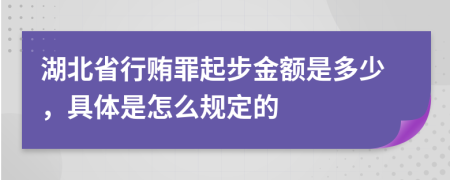 湖北省行贿罪起步金额是多少，具体是怎么规定的