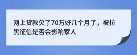 网上贷款欠了70万好几个月了，被拉黑征信是否会影响家人