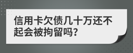 信用卡欠债几十万还不起会被拘留吗？