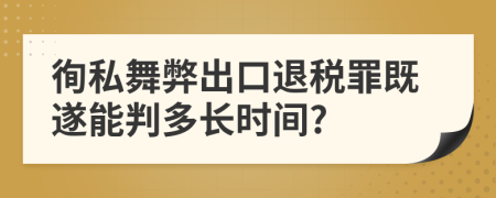 徇私舞弊出口退税罪既遂能判多长时间?