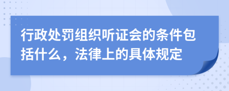 行政处罚组织听证会的条件包括什么，法律上的具体规定