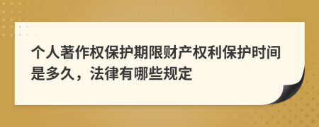 个人著作权保护期限财产权利保护时间是多久，法律有哪些规定