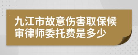 九江市故意伤害取保候审律师委托费是多少