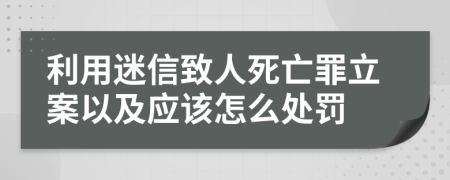 利用迷信致人死亡罪立案以及应该怎么处罚