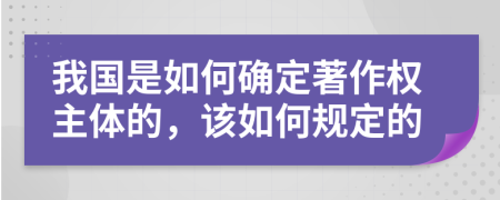 我国是如何确定著作权主体的，该如何规定的