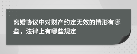 离婚协议中对财产约定无效的情形有哪些，法律上有哪些规定