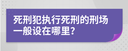 死刑犯执行死刑的刑场一般设在哪里？