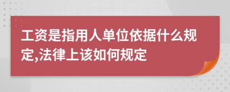 工资是指用人单位依据什么规定,法律上该如何规定