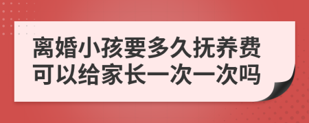 离婚小孩要多久抚养费可以给家长一次一次吗