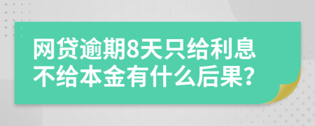网贷逾期8天只给利息不给本金有什么后果？