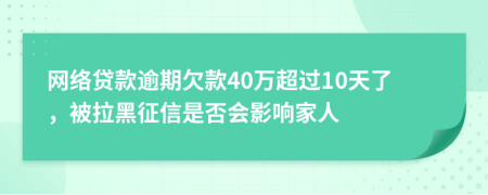 网络贷款逾期欠款40万超过10天了，被拉黑征信是否会影响家人