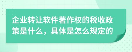 企业转让软件著作权的税收政策是什么，具体是怎么规定的