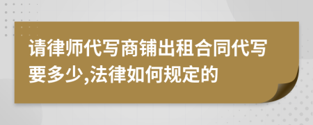 请律师代写商铺出租合同代写要多少,法律如何规定的