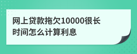 网上贷款拖欠10000很长时间怎么计算利息