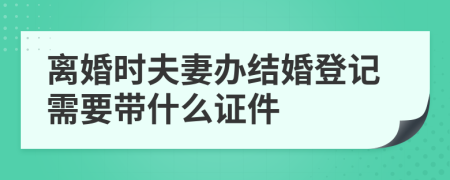 离婚时夫妻办结婚登记需要带什么证件