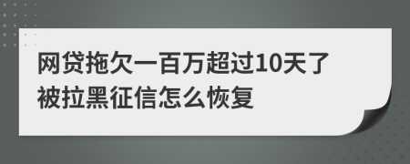网贷拖欠一百万超过10天了被拉黑征信怎么恢复