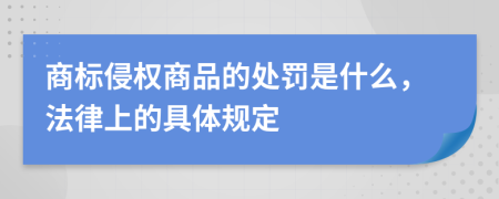 商标侵权商品的处罚是什么，法律上的具体规定