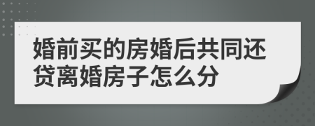 婚前买的房婚后共同还贷离婚房子怎么分