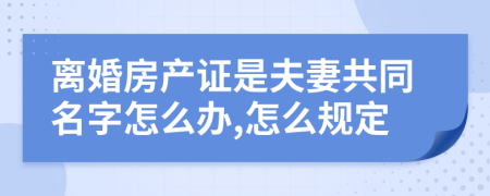 离婚房产证是夫妻共同名字怎么办,怎么规定