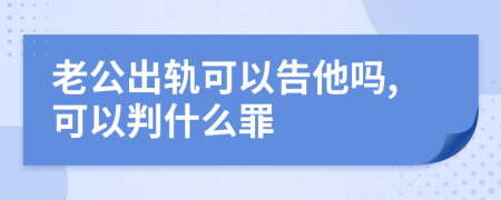 老公出轨可以告他吗,可以判什么罪
