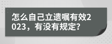 怎么自己立遗嘱有效2023，有没有规定？