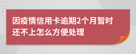 因疫情信用卡逾期2个月暂时还不上怎么方便处理
