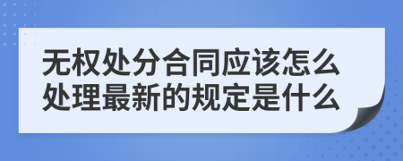 无权处分合同应该怎么处理最新的规定是什么